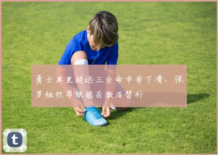勇士库里超远三分命中率下滑,保罗组织串联能否激活替补