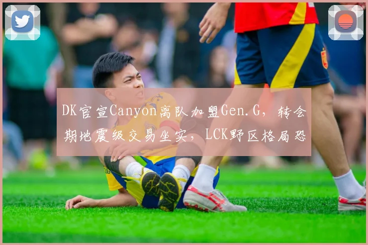 DK官宣Canyon离队加盟Gen.G,转会期地震级交易坐实,LCK野区格局恐将重新洗牌__br_