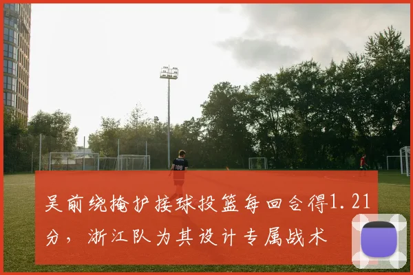 吴前绕掩护接球投篮每回合得1.21分，浙江队为其设计专属战术