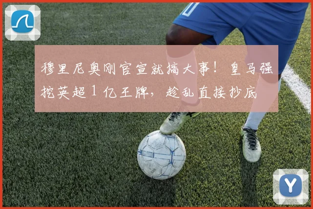 穆里尼奥刚官宣就搞大事！皇马强挖英超 1 亿王牌，趁乱直接抄底