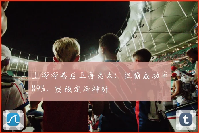 上海海港后卫蒋光太：拦截成功率89%，防线定海神针
